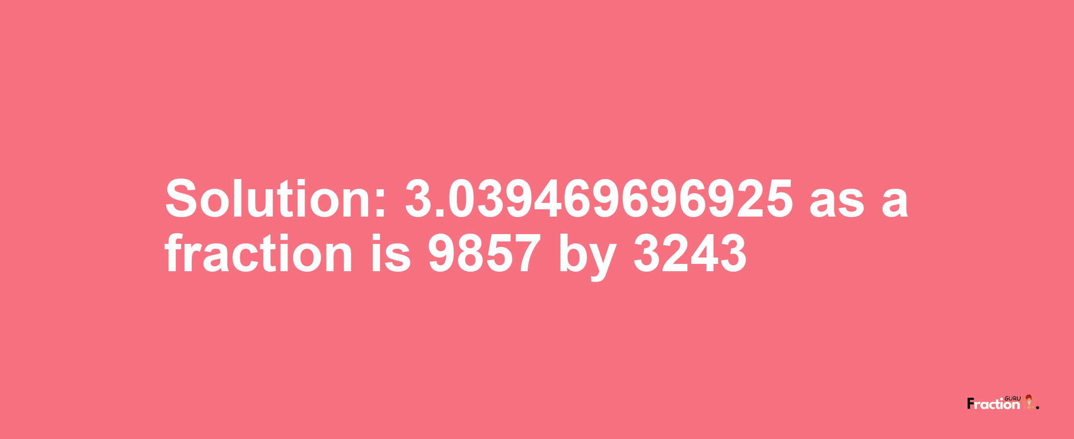 Solution:3.039469696925 as a fraction is 9857/3243